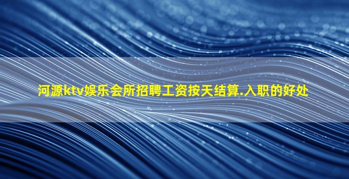 河源ktv娱乐会所招聘工资按天结算.入职的好处