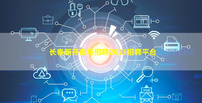 长春新开夜场招聘2023招聘平台